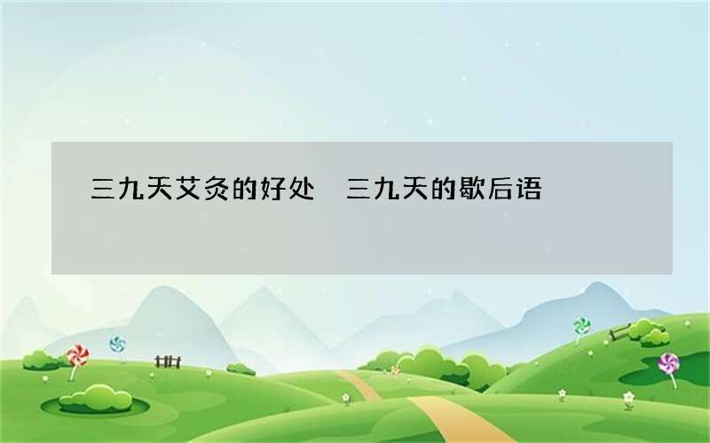 三九天艾灸的好处 三九天的歇后语